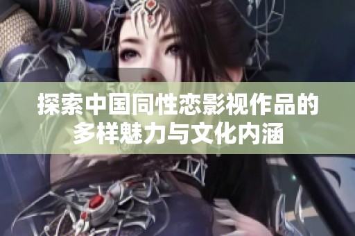 探索中国同性恋影视作品的多样魅力与文化内涵