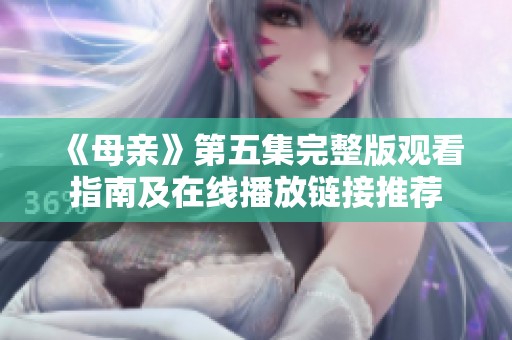 《母亲》第五集完整版观看指南及在线播放链接推荐
