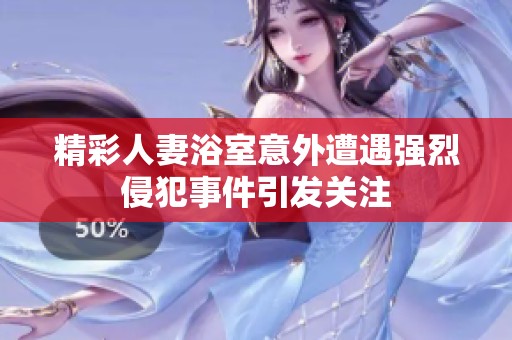 精彩人妻浴室意外遭遇强烈侵犯事件引发关注