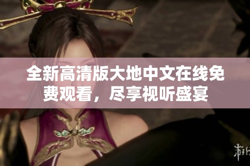 全新高清版大地中文在线免费观看，尽享视听盛宴