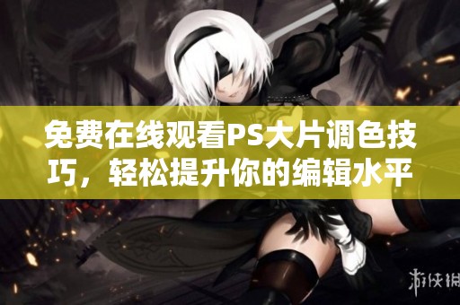 免费在线观看PS大片调色技巧，轻松提升你的编辑水平