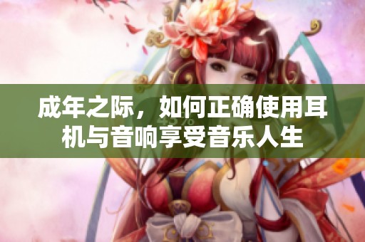 成年之际，如何正确使用耳机与音响享受音乐人生