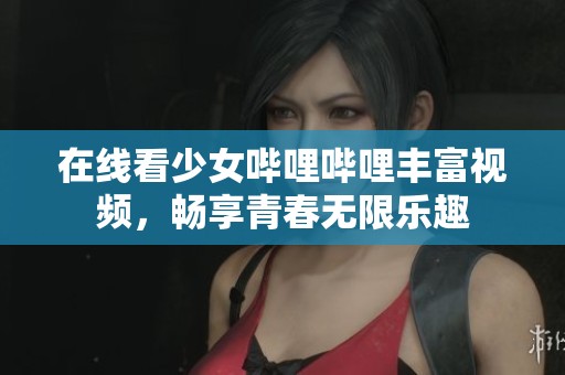 在线看少女哔哩哔哩丰富视频，畅享青春无限乐趣