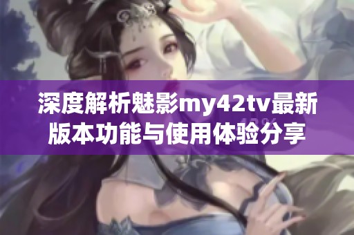 深度解析魅影my42tv最新版本功能与使用体验分享