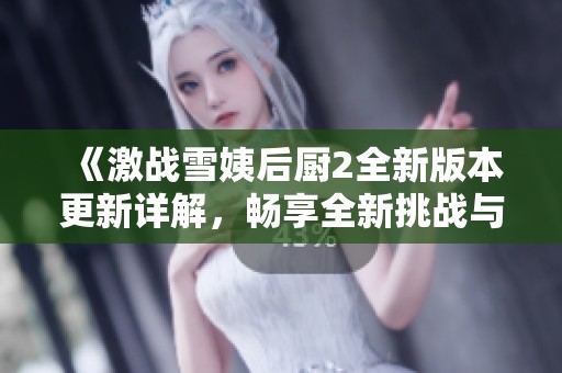 《激战雪姨后厨2全新版本更新详解，畅享全新挑战与玩法》