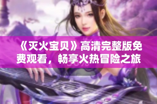 《灭火宝贝》高清完整版免费观看，畅享火热冒险之旅