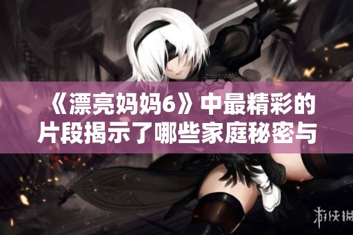 《漂亮妈妈6》中最精彩的片段揭示了哪些家庭秘密与情感纠葛
