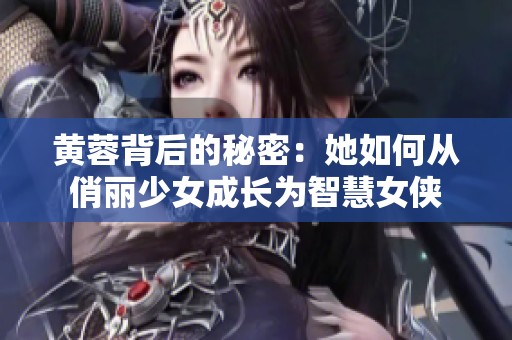 黄蓉背后的秘密：她如何从俏丽少女成长为智慧女侠