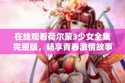 在线观看荷尔蒙3少女全集完整版，畅享青春激情故事