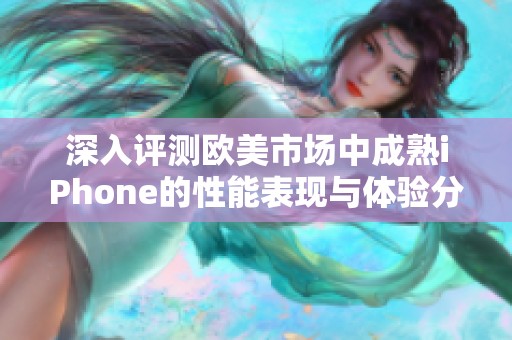 深入评测欧美市场中成熟iPhone的性能表现与体验分析