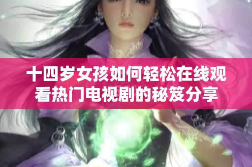 十四岁女孩如何轻松在线观看热门电视剧的秘笈分享