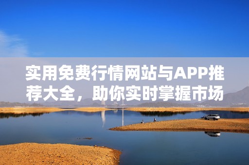 实用免费行情网站与APP推荐大全，助你实时掌握市场动态