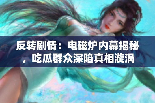 反转剧情：电磁炉内幕揭秘，吃瓜群众深陷真相漩涡