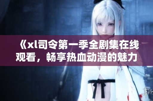 《xl司令第一季全剧集在线观看，畅享热血动漫的魅力与精彩》