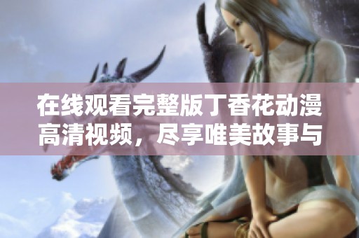在线观看完整版丁香花动漫高清视频，尽享唯美故事与动人音乐