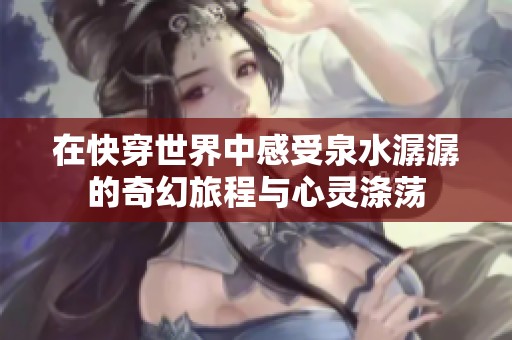 在快穿世界中感受泉水潺潺的奇幻旅程与心灵涤荡