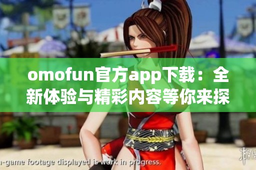 omofun官方app下载：全新体验与精彩内容等你来探索