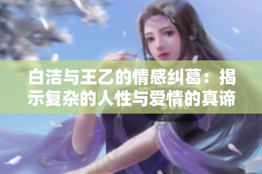 白洁与王乙的情感纠葛：揭示复杂的人性与爱情的真谛