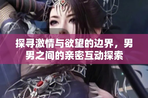 探寻激情与欲望的边界，男男之间的亲密互动探索