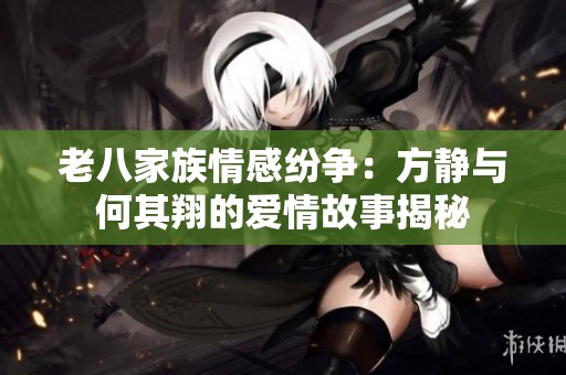 老八家族情感纷争：方静与何其翔的爱情故事揭秘