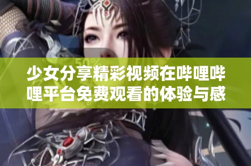 少女分享精彩视频在哔哩哔哩平台免费观看的体验与感受