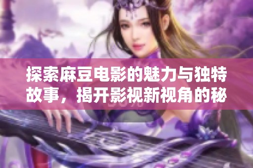 探索麻豆电影的魅力与独特故事，揭开影视新视角的秘密