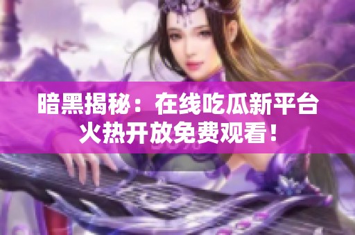 暗黑揭秘：在线吃瓜新平台火热开放免费观看！