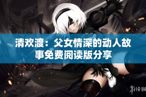 清欢渡：父女情深的动人故事免费阅读版分享