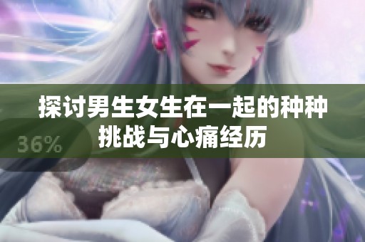 探讨男生女生在一起的种种挑战与心痛经历