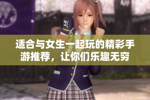 适合与女生一起玩的精彩手游推荐，让你们乐趣无穷
