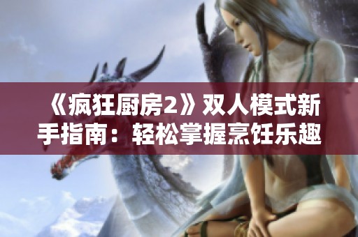 《疯狂厨房2》双人模式新手指南：轻松掌握烹饪乐趣技巧