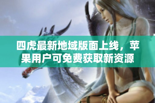 四虎最新地域版面上线，苹果用户可免费获取新资源