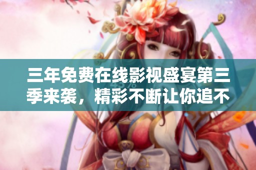 三年免费在线影视盛宴第三季来袭，精彩不断让你追不停