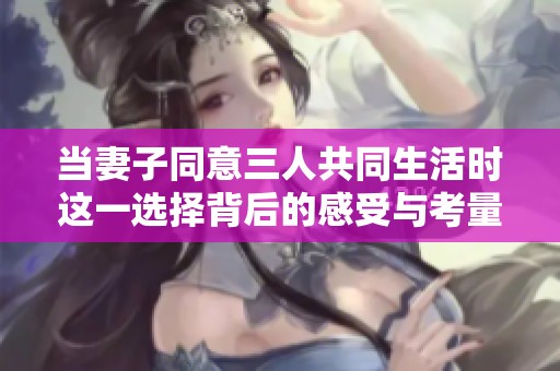 当妻子同意三人共同生活时这一选择背后的感受与考量