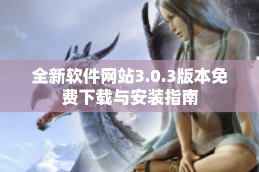 全新软件网站3.0.3版本免费下载与安装指南