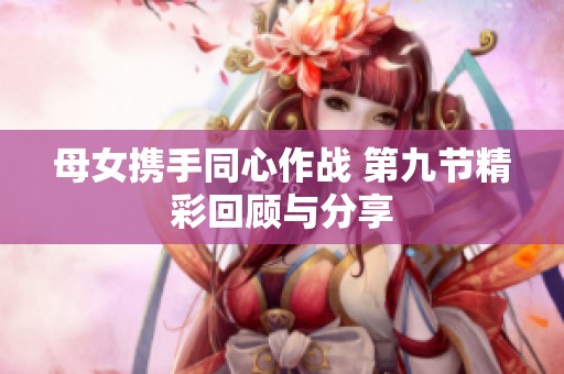 母女携手同心作战 第九节精彩回顾与分享