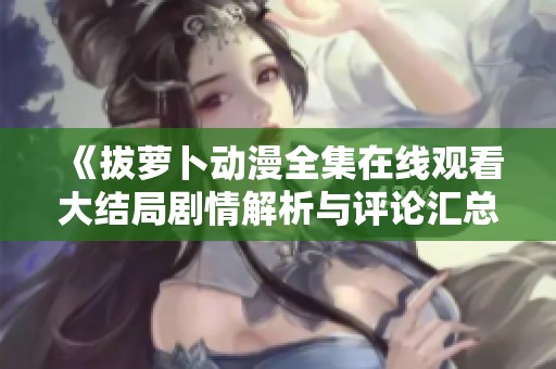 《拔萝卜动漫全集在线观看大结局剧情解析与评论汇总》