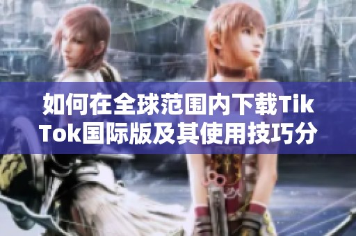 如何在全球范围内下载TikTok国际版及其使用技巧分享