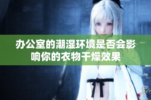 办公室的潮湿环境是否会影响你的衣物干燥效果