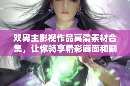 双男主影视作品高清素材合集，让你畅享精彩画面和剧情魅力