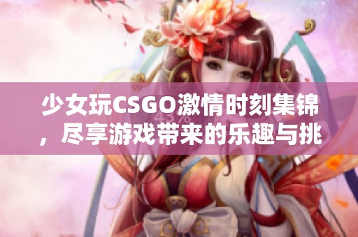 少女玩CSGO激情时刻集锦，尽享游戏带来的乐趣与挑战