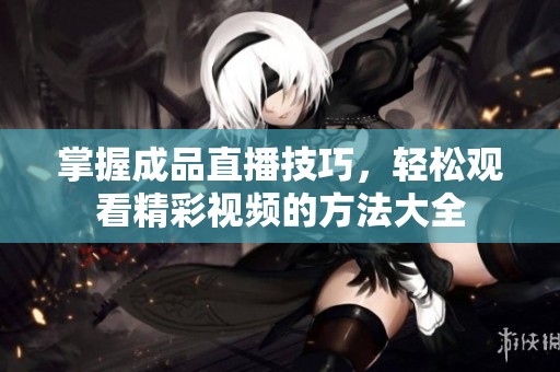 掌握成品直播技巧，轻松观看精彩视频的方法大全