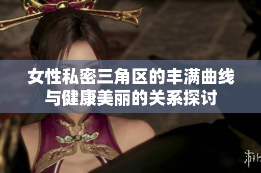 女性私密三角区的丰满曲线与健康美丽的关系探讨