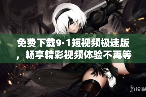 免费下载9·1短视频极速版，畅享精彩视频体验不再等待