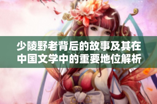 少陵野老背后的故事及其在中国文学中的重要地位解析