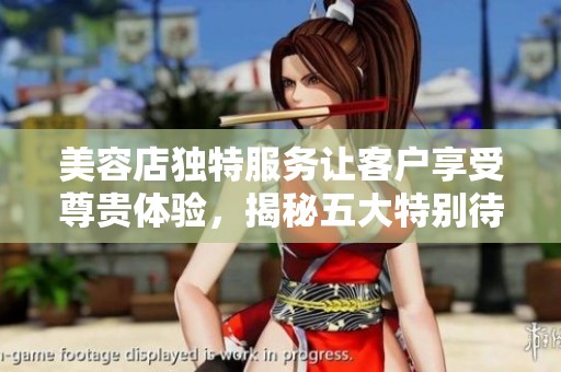 美容店独特服务让客户享受尊贵体验，揭秘五大特别待遇秘诀