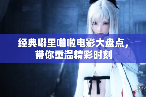经典噼里啪啦电影大盘点，带你重温精彩时刻