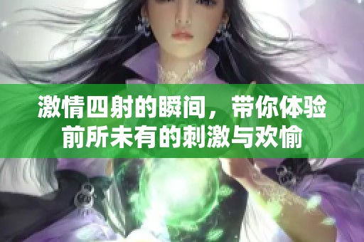 激情四射的瞬间，带你体验前所未有的刺激与欢愉