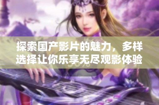 探索国产影片的魅力，多样选择让你乐享无尽观影体验
