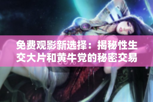 免费观影新选择：揭秘性生交大片和黄牛党的秘密交易